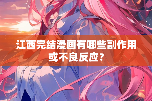 江西完结漫画有哪些副作用或不良反应？